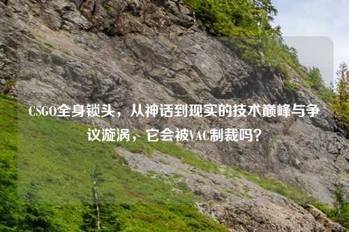 CSGO全身锁头,从神话到现实的技术巅峰与争议漩涡,它会被VAC制裁吗?