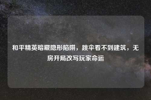 和平精英暗藏隐形陷阱,跳伞看不到建筑,无房开局改写玩家命运