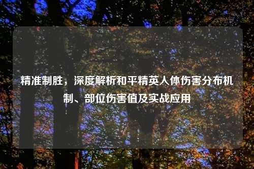 精准制胜,深度解析和平精英人体伤害分布机制、部位伤害值及实战应用