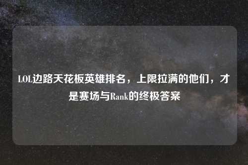 LOL边路天花板英雄排名，上限拉满的他们，才是赛场与Rank的终极答案