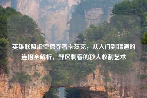 英雄联盟虚空掠夺者卡兹克,从入门到精通的连招全解析,野区刺客的秒人收割艺术