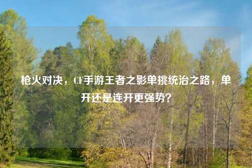 枪火对决,CF手游王者之影单挑统治之路,单开还是连开更强势?
