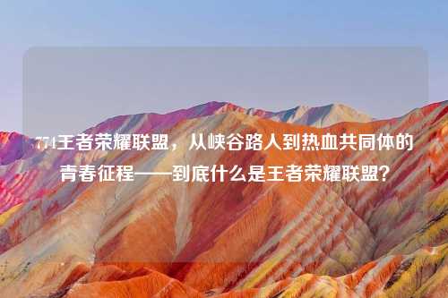 774王者荣耀联盟,从峡谷路人到热血共同体的青春征程——到底什么是王者荣耀联盟?