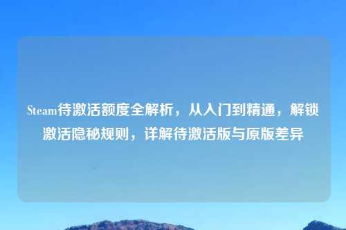 Steam待激活额度全解析,从入门到精通,解锁激活隐秘规则,详解待激活版与原版差异
