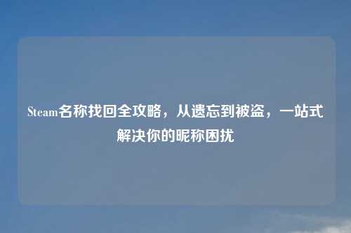 Steam名称找回全攻略,从遗忘到被盗,一站式解决你的昵称困扰