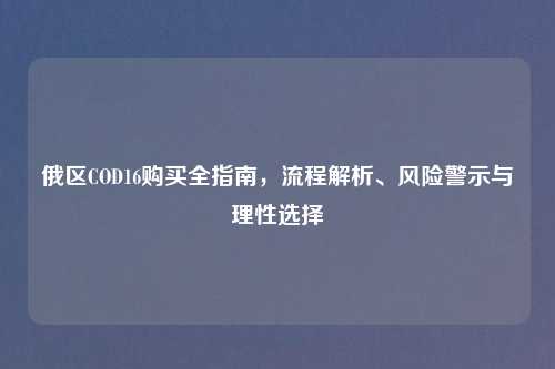俄区COD16购买全指南,流程解析、风险警示与理性选择