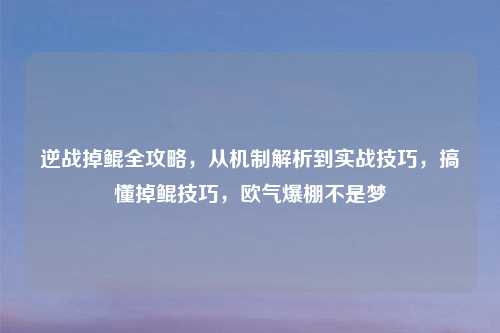 逆战掉鲲全攻略,从机制解析到实战技巧,搞懂掉鲲技巧,欧气爆棚不是梦