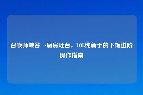 召唤师峡谷→厨房灶台,LOL纯新手的下饭进阶操作指南