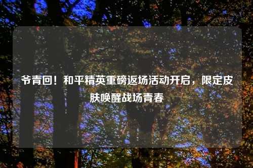 爷青回！和平精英重磅返场活动开启，限定皮肤唤醒战场青春