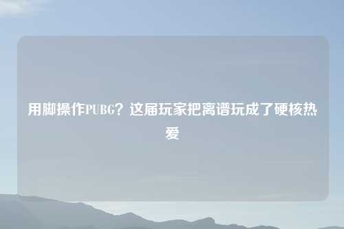 用脚操作PUBG?这届玩家把离谱玩成了硬核热爱
