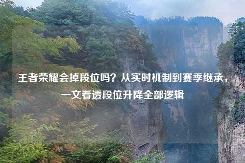 王者荣耀会掉段位吗?从实时机制到赛季继承,一文看透段位升降全部逻辑