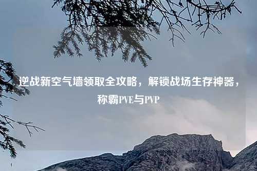 逆战新空气墙领取全攻略,解锁战场生存神器,称霸PVE与PVP