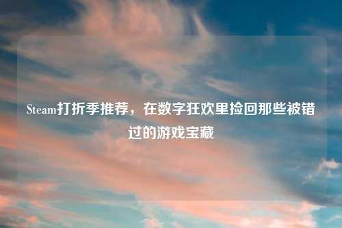 Steam打折季推荐,在数字狂欢里捡回那些被错过的游戏宝藏