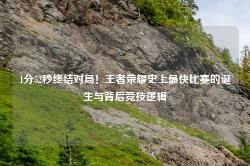1分52秒终结对局!王者荣耀史上最快比赛的诞生与背后竞技逻辑