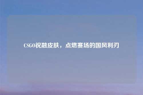 CSGO祝融皮肤,点燃赛场的国风利刃