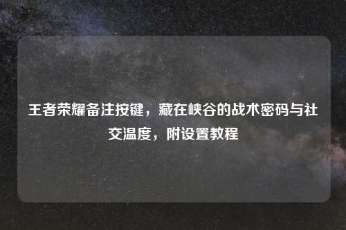 王者荣耀备注按键,藏在峡谷的战术密码与社交温度,附设置教程