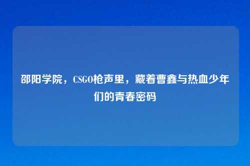 邵阳学院,CSGO枪声里,藏着曹鑫与热血少年们的青春密码