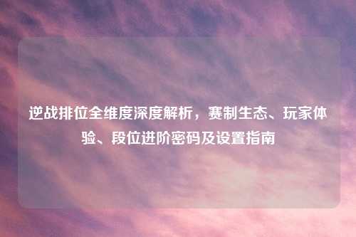 逆战排位全维度深度解析,赛制生态、玩家体验、段位进阶密码及设置指南