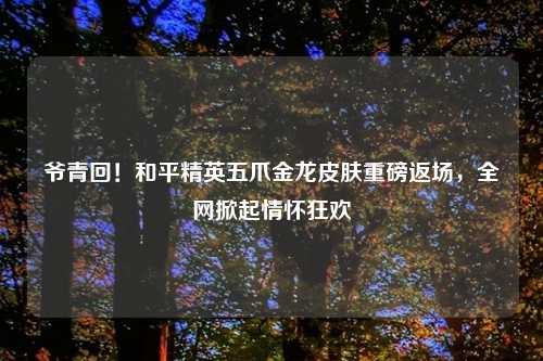爷青回!和平精英五爪金龙皮肤重磅返场,全网掀起情怀狂欢