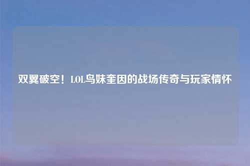 双翼破空!LOL鸟妹奎因的战场传奇与玩家情怀