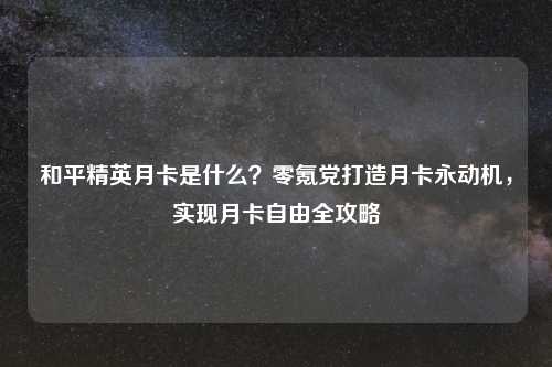和平精英月卡是什么?零氪党打造月卡永动机,实现月卡自由全攻略