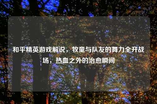 和平精英游戏解说,牧童与队友的舞力全开战场,热血之外的治愈瞬间