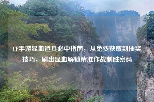 CF手游显血道具必中指南,从免费获取到抽奖技巧,刷出显血解锁精准作战制胜密码