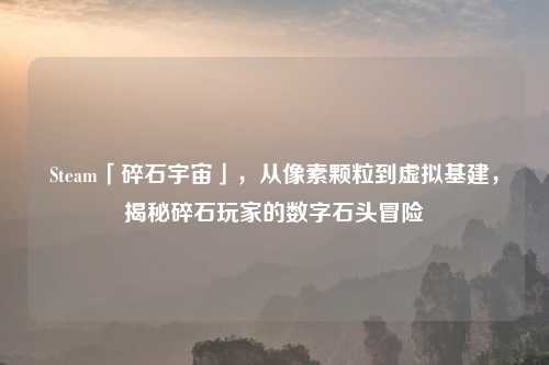 Steam「碎石宇宙」,从像素颗粒到虚拟基建,揭秘碎石玩家的数字石头冒险