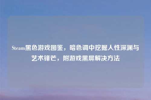 Steam黑色游戏图鉴,暗色调中挖掘人性深渊与艺术锋芒,附游戏黑屏解决