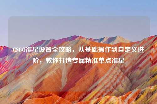 CSGO准星设置全攻略,从基础操作到自定义进阶,教你打造专属精准单点准星