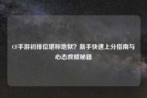 CF手游初排位堪称地狱?新手快速上分指南与心态救赎秘籍