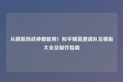从萌新到战神都能用!和平精英邀请队友模板大全及 指南