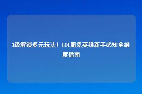 3级解锁多元玩法!LOL周免英雄新手必知全维度指南