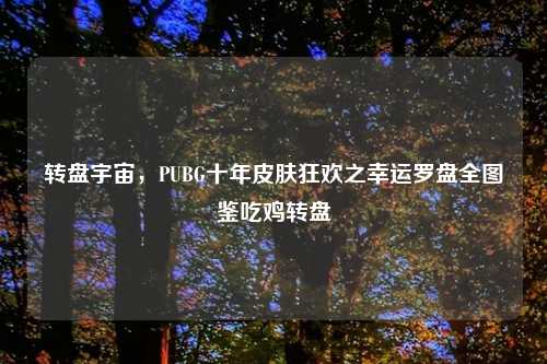 转盘宇宙，PUBG十年皮肤狂欢之幸运罗盘全图鉴吃鸡转盘