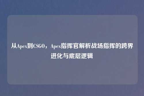 从Apex到CSGO,Apex指挥官解析战场指挥的跨界进化与底层逻辑