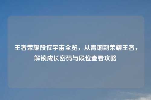 王者荣耀段位宇宙全览,从青铜到荣耀王者,解锁成长密码与段位查看攻略