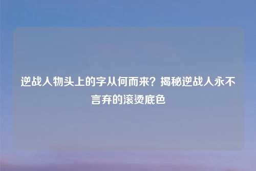 逆战人物头上的字从何而来?揭秘逆战人永不言弃的滚烫底色