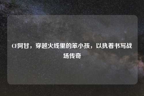 CF阿甘,穿越火线里的笨小孩,以执着书写战场传奇
