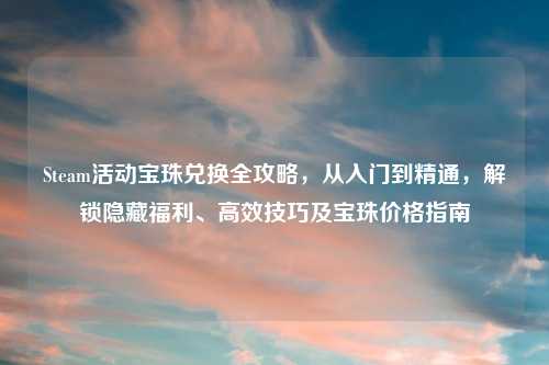 Steam活动宝珠兑换全攻略,从入门到精通,解锁隐藏福利、高效技巧及宝珠价格指南