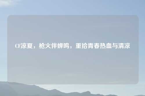 CF凉夏,枪火伴蝉鸣,重拾青春热血与清凉