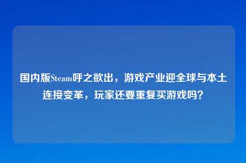 国内版Steam呼之欲出,游戏产业迎全球与本土连接变革,玩家还要重复买游戏吗?