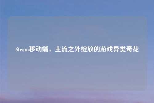 Steam移动端,主流之外绽放的游戏异类奇花