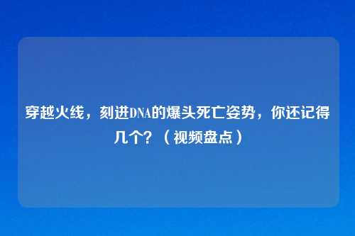 穿越火线,刻进DNA的爆头死亡姿势,你还记得几个?(视频盘点)