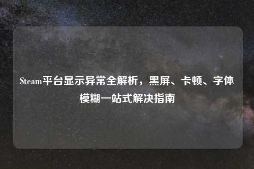 Steam平台显示异常全解析,黑屏、卡顿、字体模糊一站式解决指南
