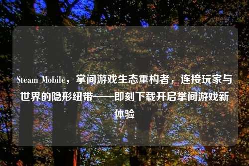 Steam Mobile,掌间游戏生态重构者,连接玩家与世界的隐形纽带——即刻下载开启掌间游戏新体验