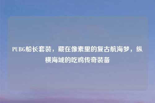 PUBG船长套装,藏在像素里的复古航海梦,纵横海域的吃鸡传奇装备