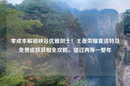 零成本解锁峡谷优雅剑士!王者荣耀夏洛特及免费皮肤获取全攻略,错过再等一整年