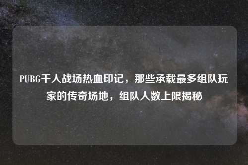 PUBG千人战场热血印记,那些承载最多组队玩家的传奇场地,组队人数上限揭秘