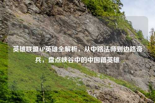 英雄联盟AP英雄全解析，从中路法师到边路奇兵，盘点峡谷中的中国籍英雄
