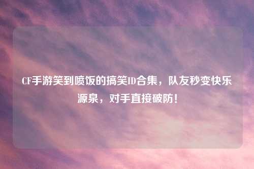 CF手游笑到喷饭的搞笑ID合集,队友秒变快乐源泉,对手直接破防!